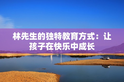 林先生的独特教育方式：让孩子在快乐中成长