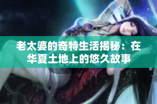 老太婆的奇特生活揭秘：在华夏土地上的悠久故事
