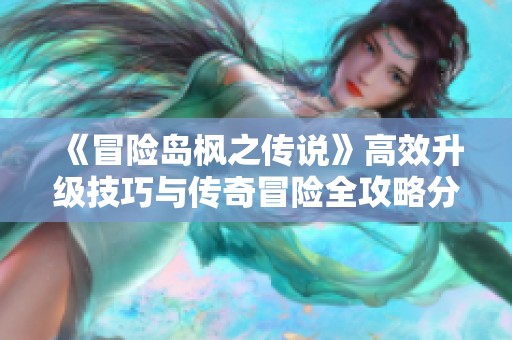 《冒险岛枫之传说》高效升级技巧与传奇冒险全攻略分享