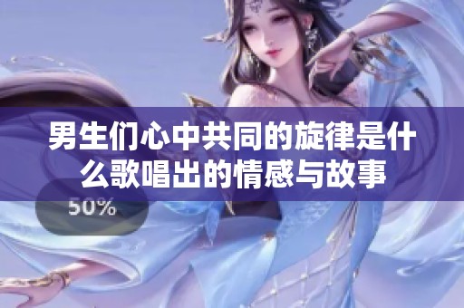 男生们心中共同的旋律是什么歌唱出的情感与故事