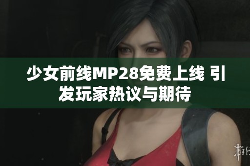 少女前线MP28免费上线 引发玩家热议与期待