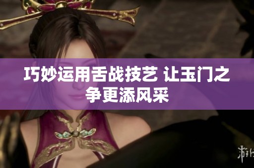巧妙运用舌战技艺 让玉门之争更添风采