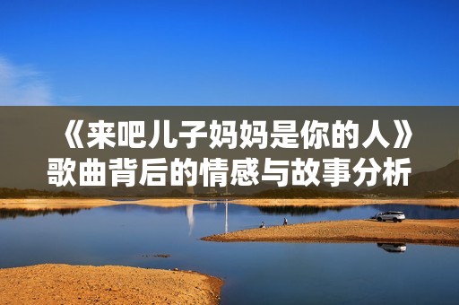 《来吧儿子妈妈是你的人》歌曲背后的情感与故事分析