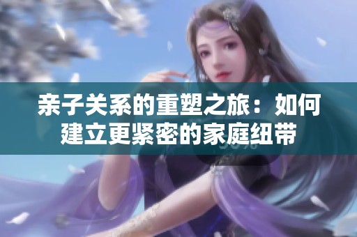 亲子关系的重塑之旅：如何建立更紧密的家庭纽带