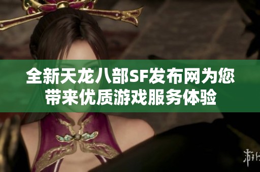 全新天龙八部SF发布网为您带来优质游戏服务体验
