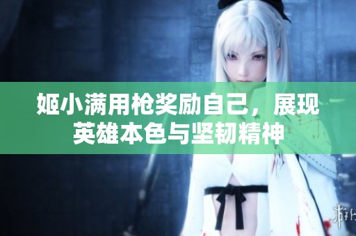 姬小满用枪奖励自己，展现英雄本色与坚韧精神