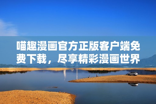 喵趣漫画官方正版客户端免费下载，尽享精彩漫画世界