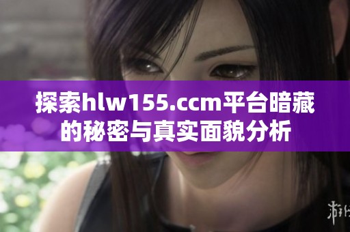 探索hlw155.ccm平台暗藏的秘密与真实面貌分析