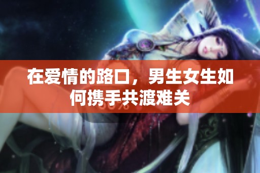 在爱情的路口，男生女生如何携手共渡难关