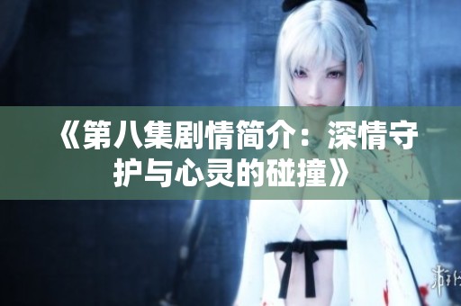 《第八集剧情简介：深情守护与心灵的碰撞》