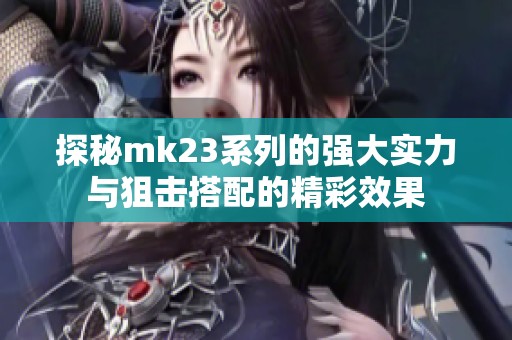 探秘mk23系列的强大实力与狙击搭配的精彩效果