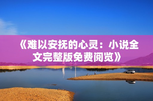 《难以安抚的心灵：小说全文完整版免费阅览》