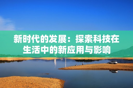 新时代的发展：探索科技在生活中的新应用与影响