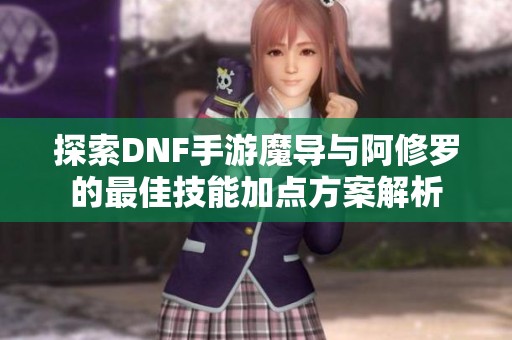 探索DNF手游魔导与阿修罗的最佳技能加点方案解析