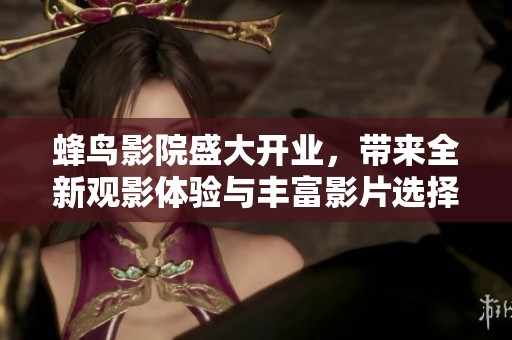蜂鸟影院盛大开业，带来全新观影体验与丰富影片选择