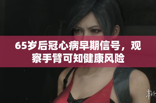 65岁后冠心病早期信号，观察手臂可知健康风险
