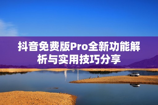 抖音免费版Pro全新功能解析与实用技巧分享