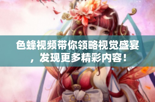 色蜂视频带你领略视觉盛宴，发现更多精彩内容！