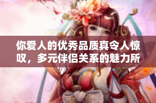 你爱人的优秀品质真令人惊叹，多元伴侣关系的魅力所在