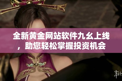 全新黄金网站软件九幺上线，助您轻松掌握投资机会