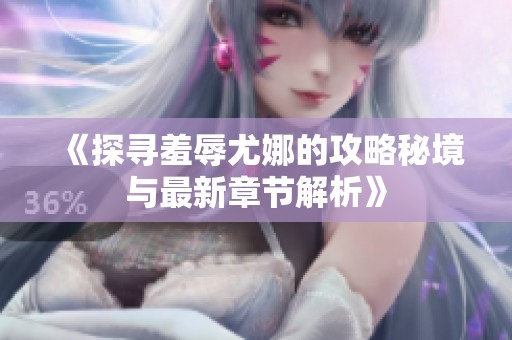 《探寻羞辱尤娜的攻略秘境与最新章节解析》