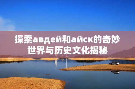 探索авдей和айск的奇妙世界与历史文化揭秘