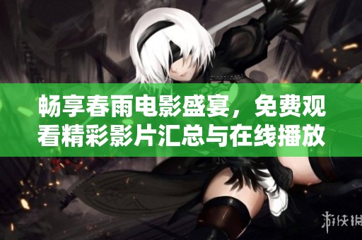 畅享春雨电影盛宴，免费观看精彩影片汇总与在线播放指南