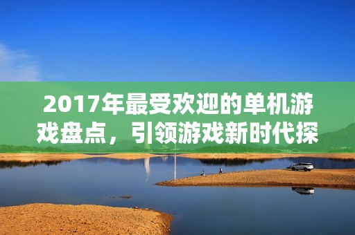 2017年最受欢迎的单机游戏盘点，引领游戏新时代探索之旅