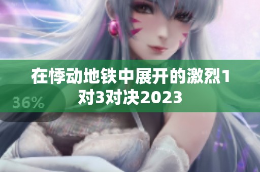 在悸动地铁中展开的激烈1对3对决2023
