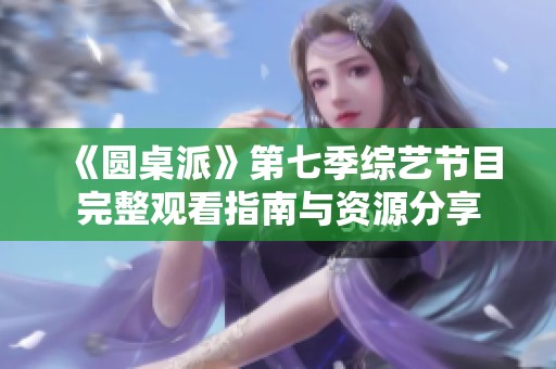 《圆桌派》第七季综艺节目完整观看指南与资源分享