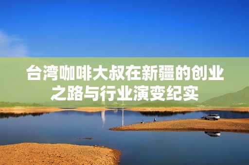 台湾咖啡大叔在新疆的创业之路与行业演变纪实