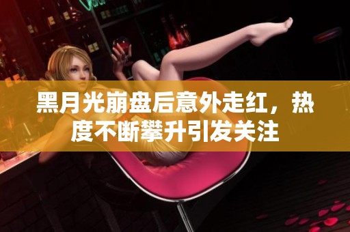 黑月光崩盘后意外走红，热度不断攀升引发关注