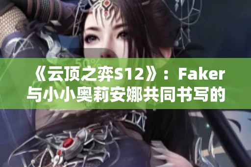 《云顶之弈S12》：Faker与小小奥莉安娜共同书写的电竞传奇故事