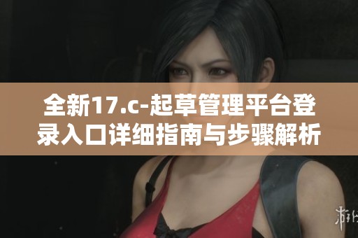 全新17.c-起草管理平台登录入口详细指南与步骤解析