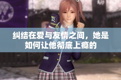 纠结在爱与友情之间，她是如何让他彻底上瘾的