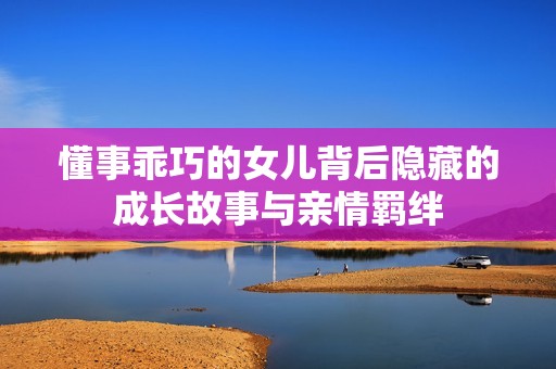 懂事乖巧的女儿背后隐藏的成长故事与亲情羁绊