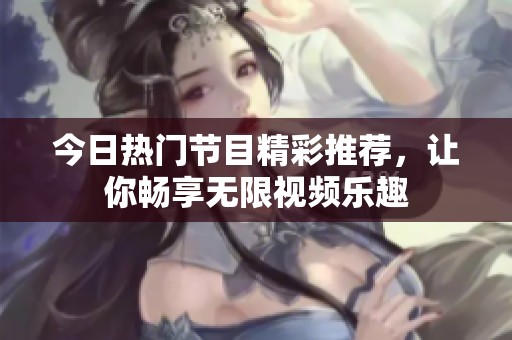 今日热门节目精彩推荐，让你畅享无限视频乐趣