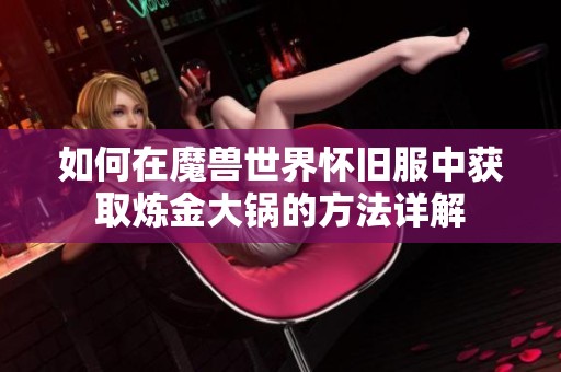 如何在魔兽世界怀旧服中获取炼金大锅的方法详解