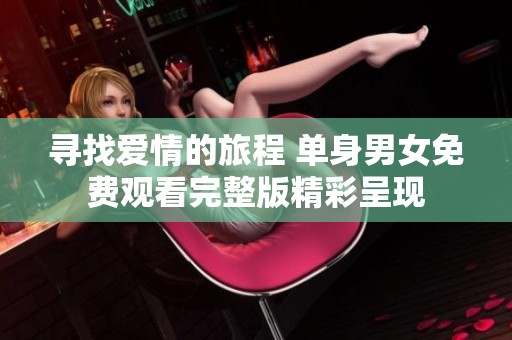 寻找爱情的旅程 单身男女免费观看完整版精彩呈现