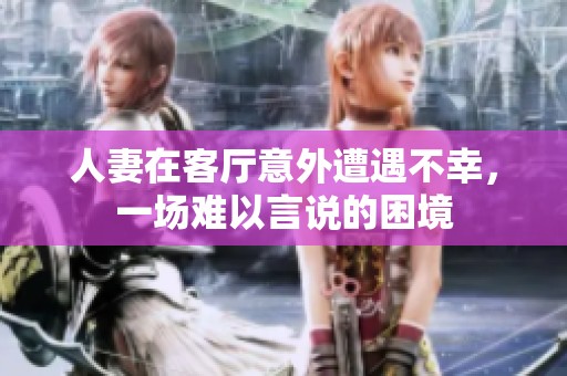 人妻在客厅意外遭遇不幸，一场难以言说的困境