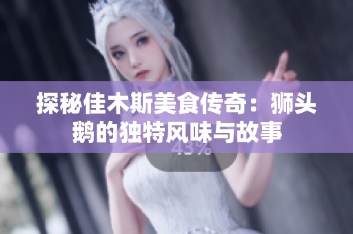 探秘佳木斯美食传奇：狮头鹅的独特风味与故事