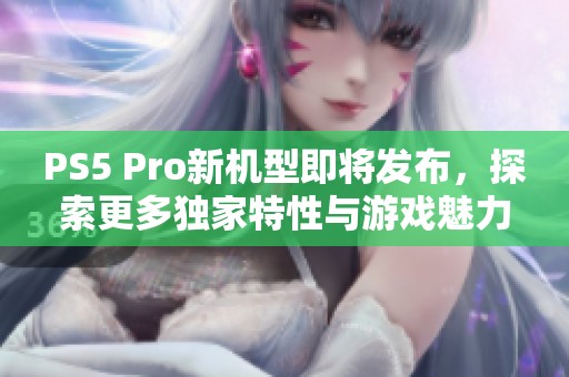 PS5 Pro新机型即将发布，探索更多独家特性与游戏魅力