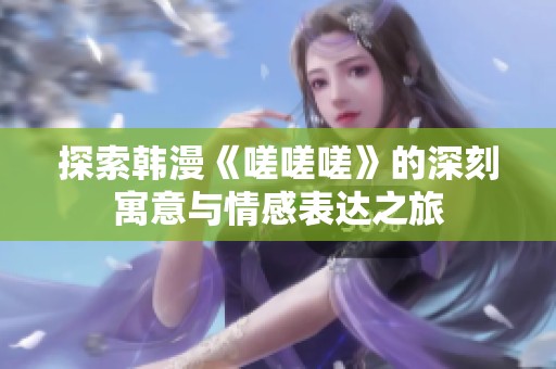 探索韩漫《嗟嗟嗟》的深刻寓意与情感表达之旅