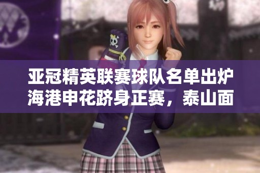 亚冠精英联赛球队名单出炉海港申花跻身正赛，泰山面临附加赛挑战