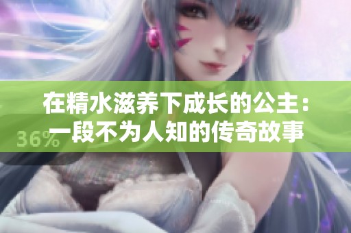 在精水滋养下成长的公主：一段不为人知的传奇故事