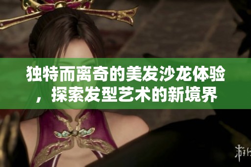 独特而离奇的美发沙龙体验，探索发型艺术的新境界
