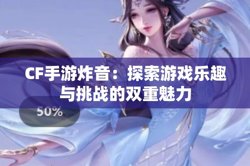 CF手游炸音：探索游戏乐趣与挑战的双重魅力