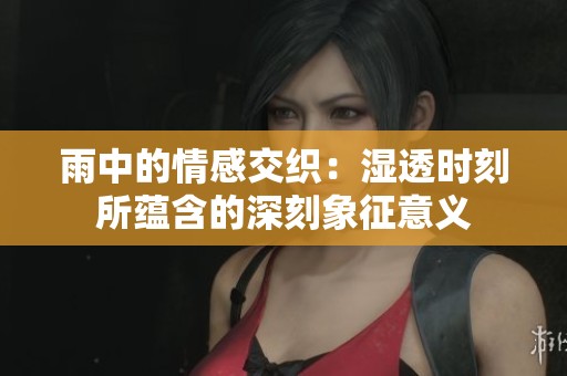 雨中的情感交织：湿透时刻所蕴含的深刻象征意义