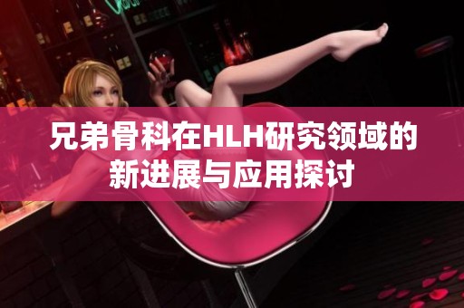 兄弟骨科在HLH研究领域的新进展与应用探讨