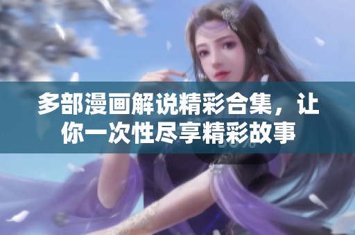 多部漫画解说精彩合集，让你一次性尽享精彩故事